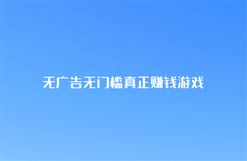 真实有效的赚钱游戏无广告（无广告无门槛真正赚钱游戏）